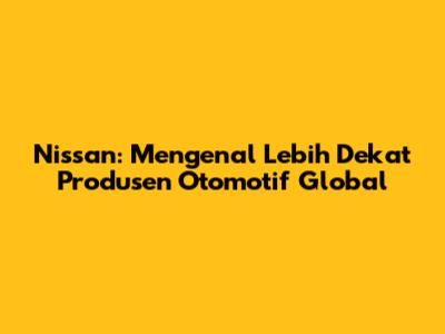 Nissan: Mengenal Lebih Dekat Produsen Otomotif Global
