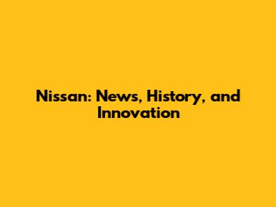 Nissan: News, History, and Innovation