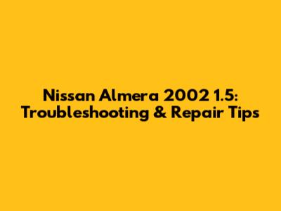 Nissan Almera 2002 1.5: Troubleshooting & Repair Tips