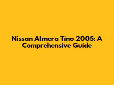Nissan Almera Tino 2005: A Comprehensive Guide