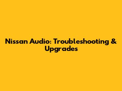 Nissan Audio: Troubleshooting & Upgrades