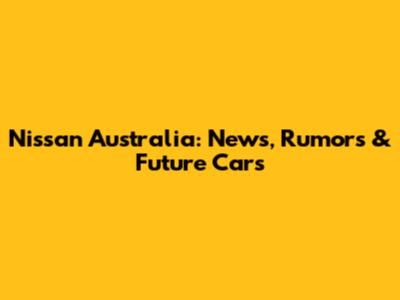 Nissan Australia: News, Rumors & Future Cars