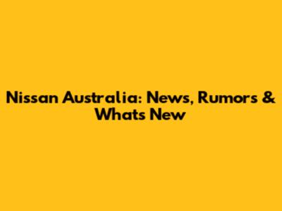 Nissan Australia: News, Rumors & What's New