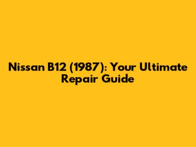 Nissan B12 (1987): Your Ultimate Repair Guide