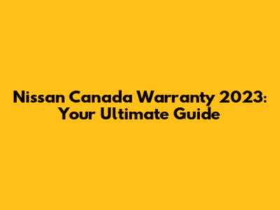 Nissan Canada Warranty 2023: Your Ultimate Guide