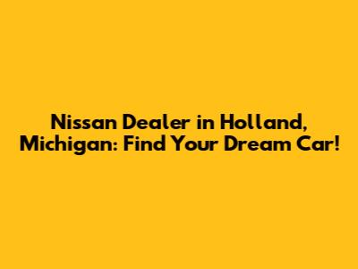 Nissan Dealer in Holland, Michigan: Find Your Dream Car!