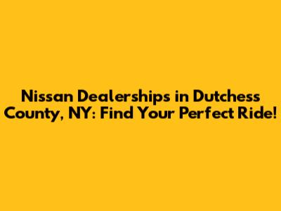 Nissan Dealerships in Dutchess County, NY: Find Your Perfect Ride!