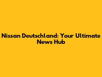 Nissan Deutschland: Your Ultimate News Hub