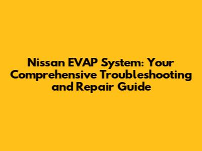 Nissan EVAP System: Your Comprehensive Troubleshooting and Repair Guide