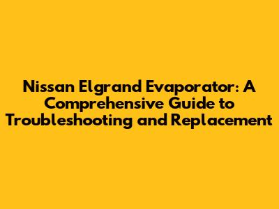Nissan Elgrand Evaporator: A Comprehensive Guide to Troubleshooting and Replacement