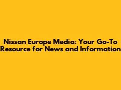 Nissan Europe Media: Your Go-To Resource for News and Information