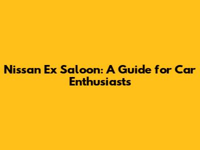 Nissan Ex Saloon: A Guide for Car Enthusiasts