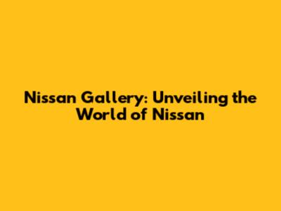 Nissan Gallery: Unveiling the World of Nissan