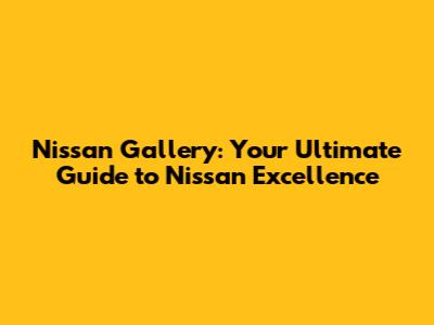 Nissan Gallery: Your Ultimate Guide to Nissan Excellence