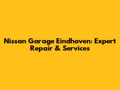 Nissan Garage Eindhoven: Expert Repair & Services
