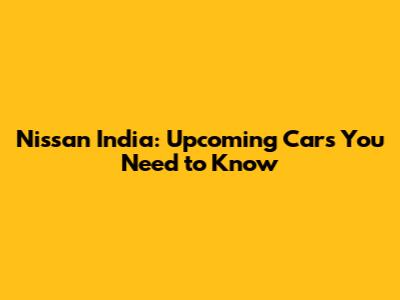 Nissan India: Upcoming Cars You Need to Know
