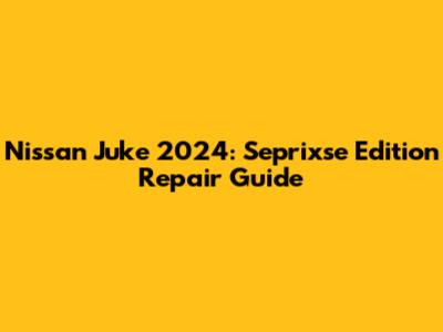 Nissan Juke 2024: Seprixse Edition Repair Guide