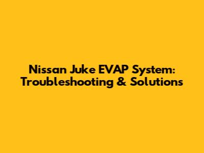 Nissan Juke EVAP System: Troubleshooting & Solutions