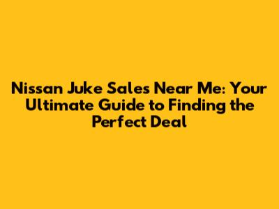 Nissan Juke Sales Near Me: Your Ultimate Guide to Finding the Perfect Deal