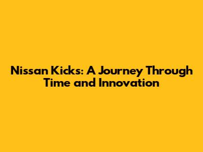 Nissan Kicks: A Journey Through Time and Innovation
