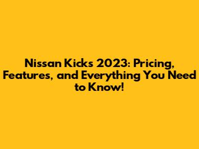 Nissan Kicks 2023: Pricing, Features, and Everything You Need to Know!