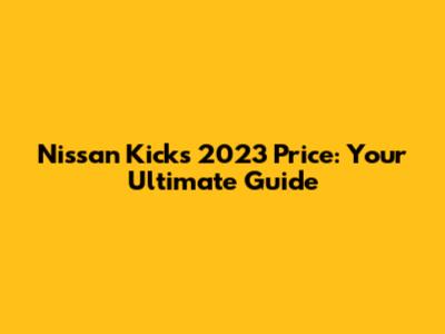 Nissan Kicks 2023 Price: Your Ultimate Guide