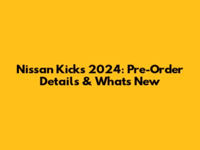 Nissan Kicks 2024: Pre-Order Details & What's New