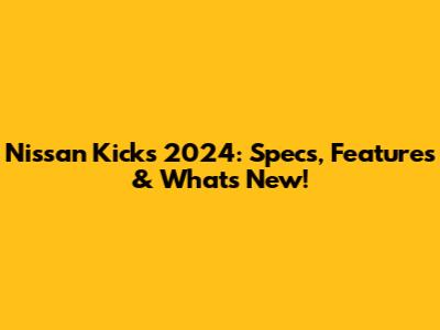 Nissan Kicks 2024: Specs, Features & What's New!