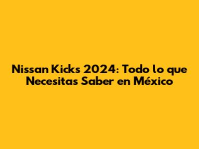 Nissan Kicks 2024: Todo lo que Necesitas Saber en México