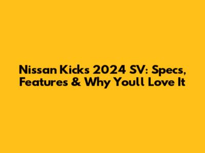 Nissan Kicks 2024 SV: Specs, Features & Why You'll Love It