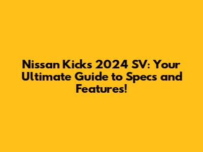 Nissan Kicks 2024 SV: Your Ultimate Guide to Specs and Features!