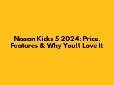 Nissan Kicks S 2024: Price, Features & Why You'll Love It