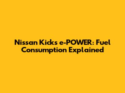 Nissan Kicks e-POWER: Fuel Consumption Explained