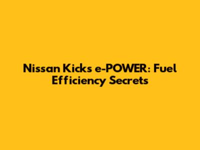 Nissan Kicks e-POWER: Fuel Efficiency Secrets