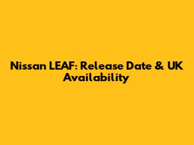 Nissan LEAF: Release Date & UK Availability