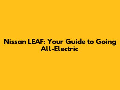 Nissan LEAF: Your Guide to Going All-Electric
