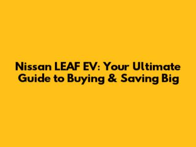 Nissan LEAF EV: Your Ultimate Guide to Buying & Saving Big