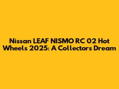 Nissan LEAF NISMO RC 02 Hot Wheels 2025: A Collector's Dream