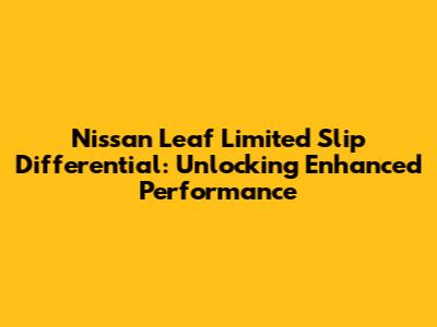 Nissan Leaf Limited Slip Differential: Unlocking Enhanced Performance