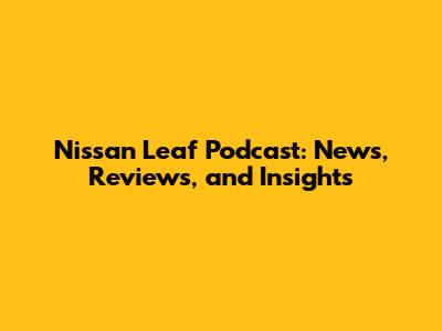 Nissan Leaf Podcast: News, Reviews, and Insights