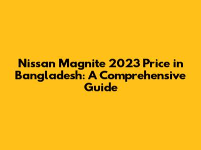 Nissan Magnite 2023 Price in Bangladesh: A Comprehensive Guide