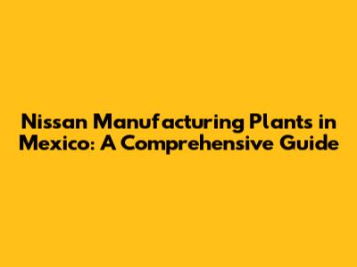 Nissan Manufacturing Plants in Mexico: A Comprehensive Guide