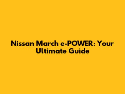 Nissan March e-POWER: Your Ultimate Guide