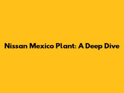 Nissan Mexico Plant: A Deep Dive