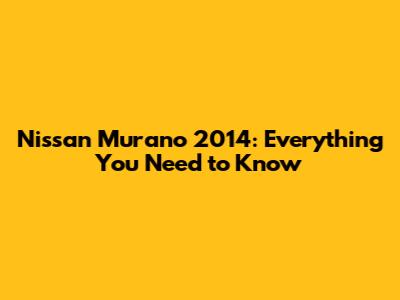 Nissan Murano 2014: Everything You Need to Know