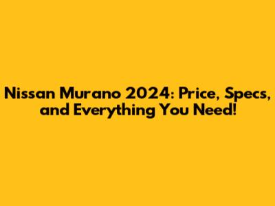 Nissan Murano 2024: Price, Specs, and Everything You Need!