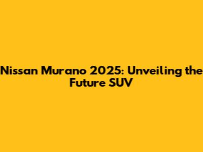 Nissan Murano 2025: Unveiling the Future SUV