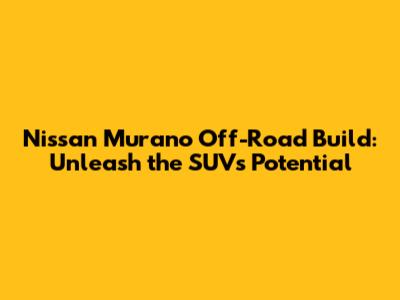 Nissan Murano Off-Road Build: Unleash the SUV's Potential