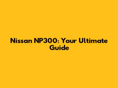 Nissan NP300: Your Ultimate Guide