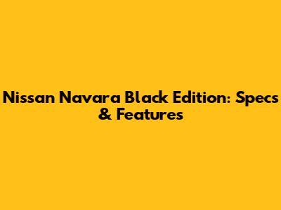 Nissan Navara Black Edition: Specs & Features